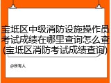 宝坻区中级消防设施操作员考试成绩在哪里查询怎么查(宝坻区消防考试成绩查询)