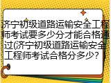 济宁初级道路运输安全工程师考试要多少分才能合格通过(济宁初级道路运输安全工程师考试合格分多少?)
