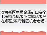 滨海新区中级金属矿山安全工程师是机考还是笔试考场在哪里(滨海新区机考考场)