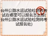 台州公路水运试验检测师考试在哪里可以报名怎么报(台州公路水运试验检测师考试报名处)