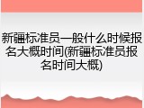 新疆标准员一般什么时候报名大概时间(新疆标准员报名时间大概)