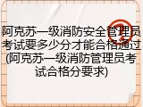 阿克苏一级消防安全管理员考试要多少分才能合格通过(阿克苏一级消防管理员考试合格分要求)