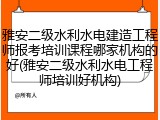 雅安二级水利水电建造工程师报考培训课程哪家机构的好(雅安二级水利水电工程师培训好机构)