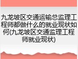 九龙坡区交通运输总监理工程师都做什么的就业现状如何(九龙坡区交通监理工程师就业现状)