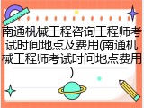 南通机械工程咨询工程师考试时间地点及费用(南通机械工程师考试时间地点费用)