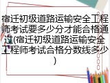 宿迁初级道路运输安全工程师考试要多少分才能合格通过(宿迁初级道路运输安全工程师考试合格分数线多少)