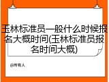 玉林标准员一般什么时候报名大概时间(玉林标准员报名时间大概)