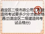 嘉定区二级市政公用工程建造师考试要多少分才能合格通过(嘉定区二级建造师考试合格分)