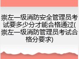 崇左一级消防安全管理员考试要多少分才能合格通过(崇左一级消防管理员考试合格分要求)