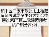和平区二级市政公用工程建造师考试要多少分才能合格通过(和平区二级建造师考试合格分多少)