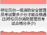 呼伦贝尔一级消防安全管理员考试要多少分才能合格通过(呼伦贝尔消防管理员考试合格分多少)
