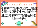 阿勒泰二级市政公用工程建造师考试要多少分才能合格通过(阿勒泰二级建造师考试合格分)