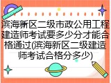 滨海新区二级市政公用工程建造师考试要多少分才能合格通过(滨海新区二级建造师考试合格分多少)