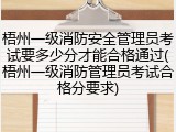 梧州一级消防安全管理员考试要多少分才能合格通过(梧州一级消防管理员考试合格分要求)