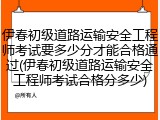 伊春初级道路运输安全工程师考试要多少分才能合格通过(伊春初级道路运输安全工程师考试合格分多少)