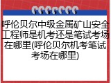 呼伦贝尔中级金属矿山安全工程师是机考还是笔试考场在哪里(呼伦贝尔机考笔试考场在哪里)