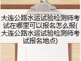 大连公路水运试验检测师考试在哪里可以报名怎么报(大连公路水运试验检测师考试报名地点)