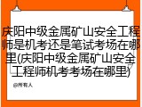 庆阳中级金属矿山安全工程师是机考还是笔试考场在哪里(庆阳中级金属矿山安全工程师机考考场在哪里)