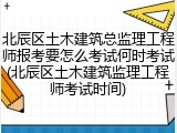 北辰区土木建筑总监理工程师报考要怎么考试何时考试(北辰区土木建筑监理工程师考试时间)