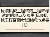 抚顺机械工程咨询工程师考试时间地点及费用(抚顺机械工程咨询考试时间地点费用)