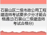 石景山区二级市政公用工程建造师考试要多少分才能合格通过(石景山二级建造师考试合格分)