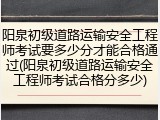阳泉初级道路运输安全工程师考试要多少分才能合格通过(阳泉初级道路运输安全工程师考试合格分多少)