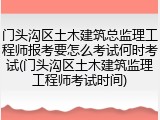 门头沟区土木建筑总监理工程师报考要怎么考试何时考试(门头沟区土木建筑监理工程师考试时间)