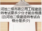 河池二级市政公用工程建造师考试要多少分才能合格通过(河池二级建造师考试合格分是多少)