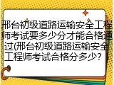 邢台初级道路运输安全工程师考试要多少分才能合格通过(邢台初级道路运输安全工程师考试合格分多少？)