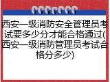 西安一级消防安全管理员考试要多少分才能合格通过(西安一级消防管理员考试合格分多少)