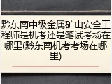 黔东南中级金属矿山安全工程师是机考还是笔试考场在哪里(黔东南机考考场在哪里)