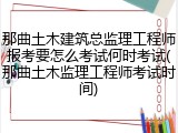 那曲土木建筑总监理工程师报考要怎么考试何时考试(那曲土木监理工程师考试时间)