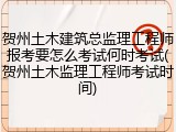 贺州土木建筑总监理工程师报考要怎么考试何时考试(贺州土木监理工程师考试时间)