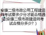 安康二级市政公用工程建造师考试要多少分才能合格通过(安康二级市政建造师考试合格分多少？)