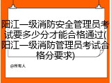 阳江一级消防安全管理员考试要多少分才能合格通过(阳江一级消防管理员考试合格分要求)