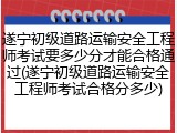 遂宁初级道路运输安全工程师考试要多少分才能合格通过(遂宁初级道路运输安全工程师考试合格分多少)