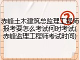 赤峰土木建筑总监理工程师报考要怎么考试何时考试(赤峰监理工程师考试时间)