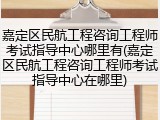 嘉定区民航工程咨询工程师考试指导中心哪里有(嘉定区民航工程咨询工程师考试指导中心在哪里)