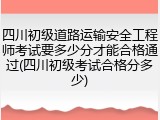四川初级道路运输安全工程师考试要多少分才能合格通过(四川初级考试合格分多少)