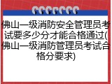 佛山一级消防安全管理员考试要多少分才能合格通过(佛山一级消防管理员考试合格分要求)