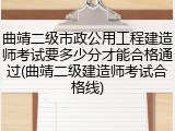 曲靖二级市政公用工程建造师考试要多少分才能合格通过(曲靖二级建造师考试合格线)