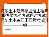 海东土木建筑总监理工程师报考要怎么考试何时考试(海东土木监理工程师考试时间)