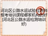 河北区公路水运试验检测师报考培训课程哪家机构的好(河北区公路水运检测培训好)