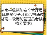 湖南一级消防安全管理员考试要多少分才能合格通过(湖南一级消防管理员考试合格分要求)