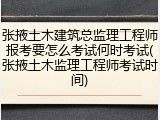 张掖土木建筑总监理工程师报考要怎么考试何时考试(张掖土木监理工程师考试时间)