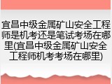 宜昌中级金属矿山安全工程师是机考还是笔试考场在哪里(宜昌中级金属矿山安全工程师机考考场在哪里)
