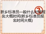 新乡标准员一般什么时候报名大概时间(新乡标准员报名时间大概)