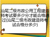 汕尾二级市政公用工程建造师考试要多少分才能合格通过(汕尾二级市政建造师考试合格分多少)