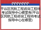 平谷区民航工程咨询工程师考试指导中心哪里有(平谷区民航工程咨询工程师考试指导中心在哪里)