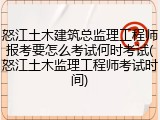 怒江土木建筑总监理工程师报考要怎么考试何时考试(怒江土木监理工程师考试时间)